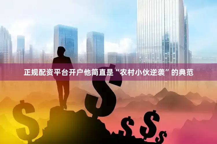 正规配资平台开户他简直是“农村小伙逆袭”的典范
