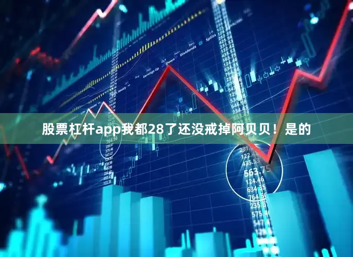 股票杠杆app我都28了还没戒掉阿贝贝！是的