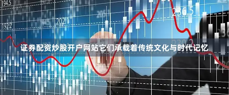 证券配资炒股开户网站它们承载着传统文化与时代记忆