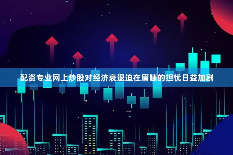 配资专业网上炒股对经济衰退迫在眉睫的担忧日益加剧