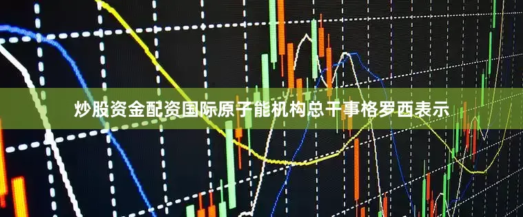 炒股资金配资国际原子能机构总干事格罗西表示