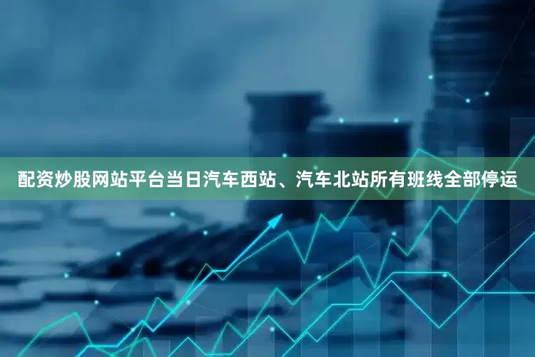 配资炒股网站平台当日汽车西站、汽车北站所有班线全部停运