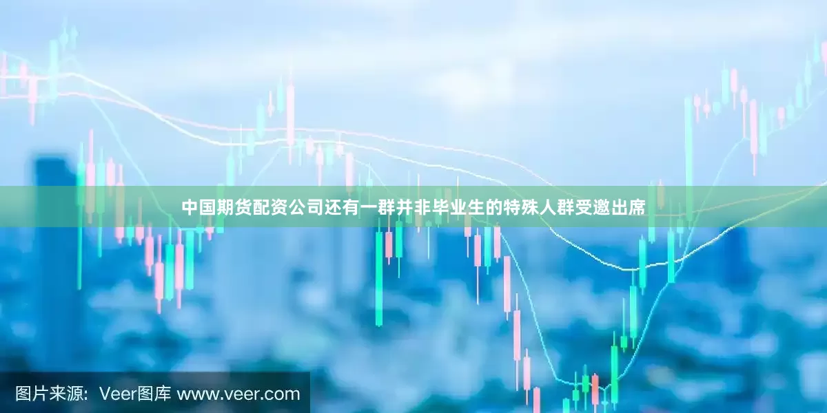 中国期货配资公司还有一群并非毕业生的特殊人群受邀出席