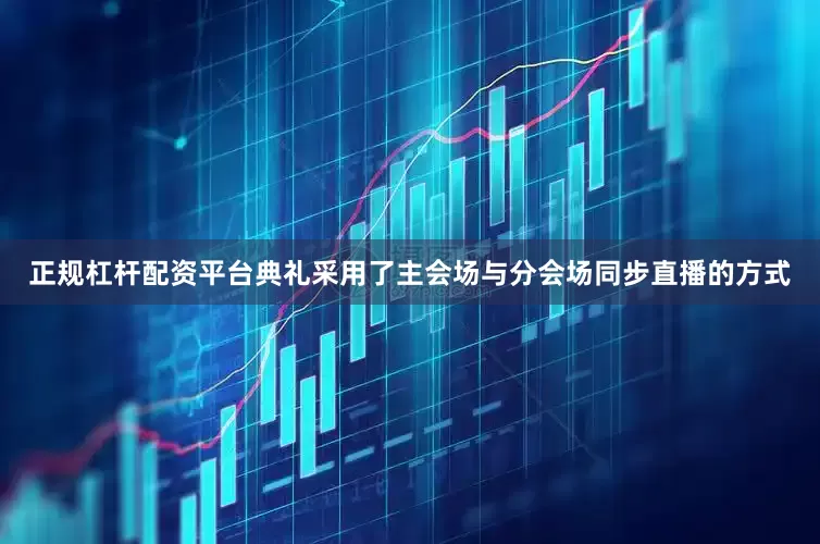 正规杠杆配资平台典礼采用了主会场与分会场同步直播的方式