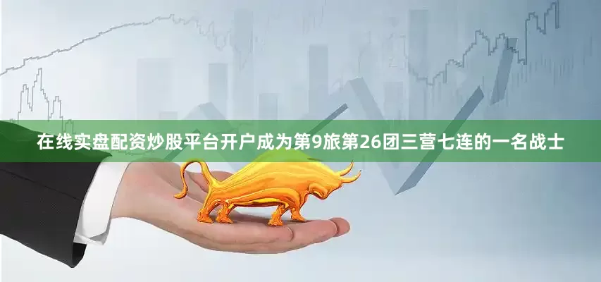 在线实盘配资炒股平台开户成为第9旅第26团三营七连的一名战士
