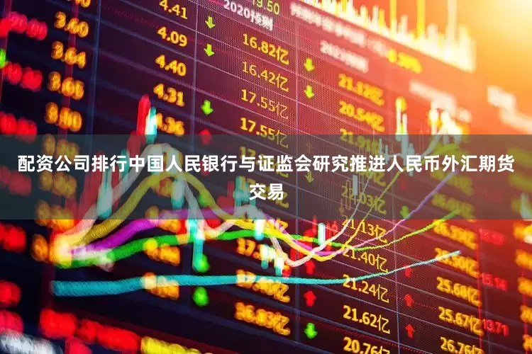 配资公司排行中国人民银行与证监会研究推进人民币外汇期货交易