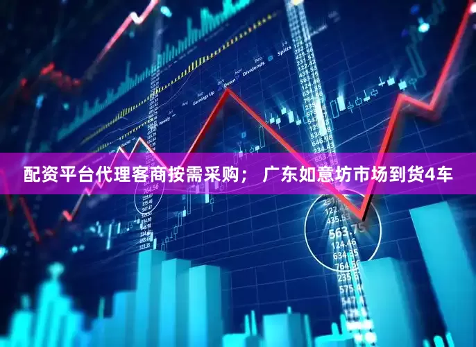 配资平台代理客商按需采购； 广东如意坊市场到货4车