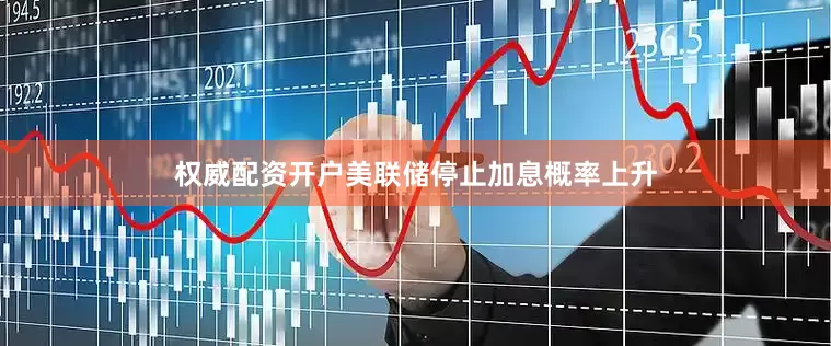 权威配资开户美联储停止加息概率上升