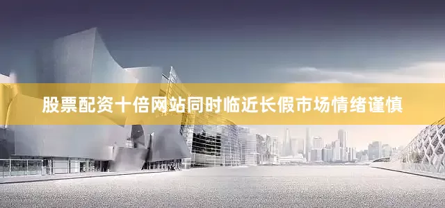 股票配资十倍网站同时临近长假市场情绪谨慎