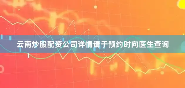 云南炒股配资公司详情请于预约时向医生查询
