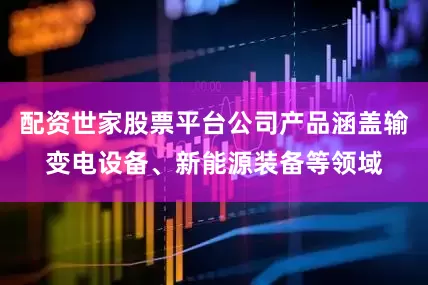 配资世家股票平台公司产品涵盖输变电设备、新能源装备等领域