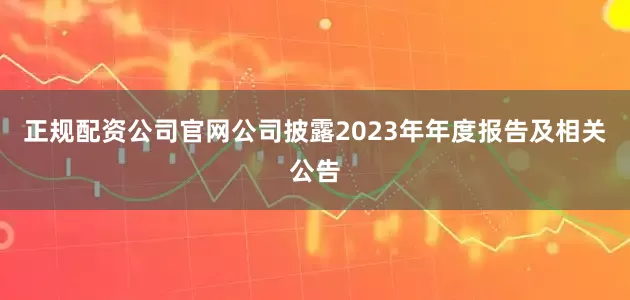 正规配资公司官网公司披露2023年年度报告及相关公告