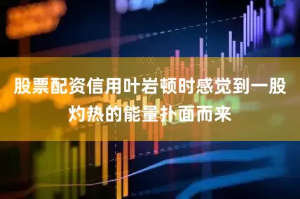 股票配资信用叶岩顿时感觉到一股灼热的能量扑面而来
