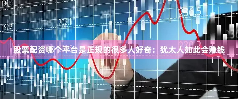 股票配资哪个平台是正规的很多人好奇：犹太人如此会赚钱