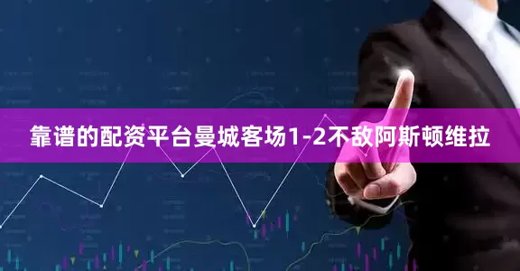 靠谱的配资平台曼城客场1-2不敌阿斯顿维拉