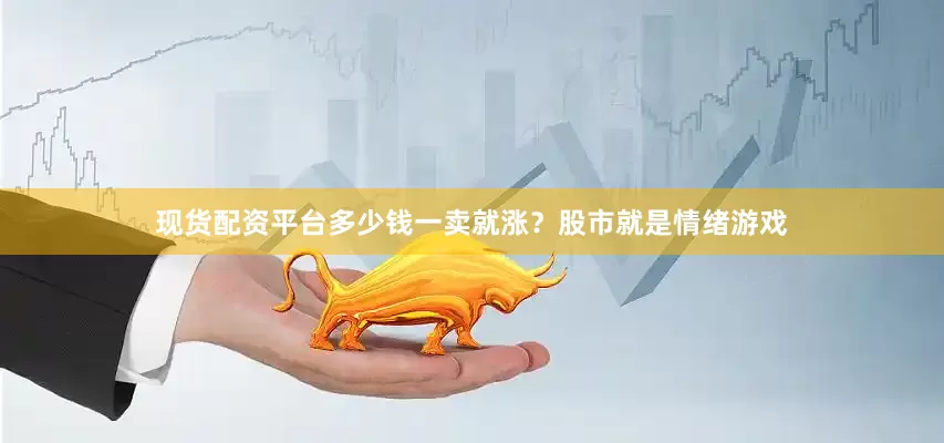 现货配资平台多少钱一卖就涨？股市就是情绪游戏