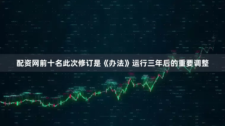 配资网前十名此次修订是《办法》运行三年后的重要调整