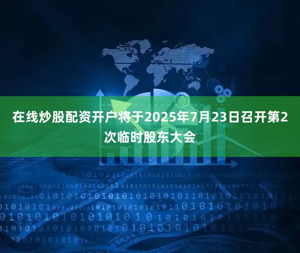 在线炒股配资开户将于2025年7月23日召开第2次临时股东大会