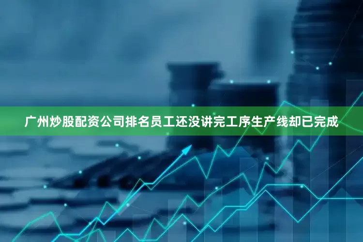 广州炒股配资公司排名员工还没讲完工序生产线却已完成