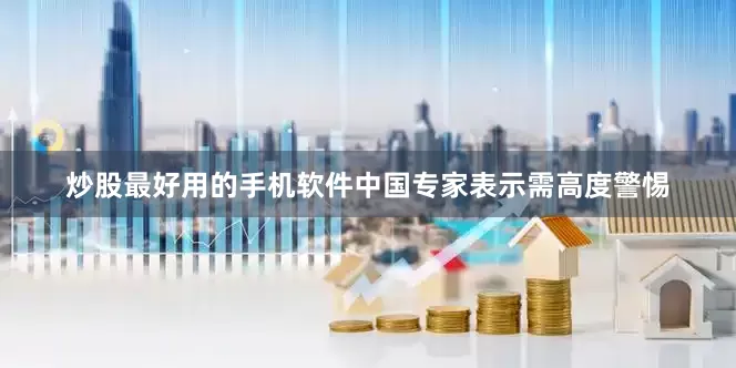 炒股最好用的手机软件中国专家表示需高度警惕