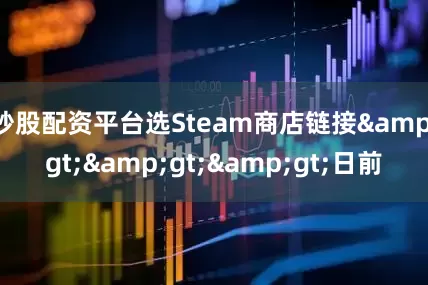 炒股配资平台选Steam商店链接&gt;&gt;&gt;日前