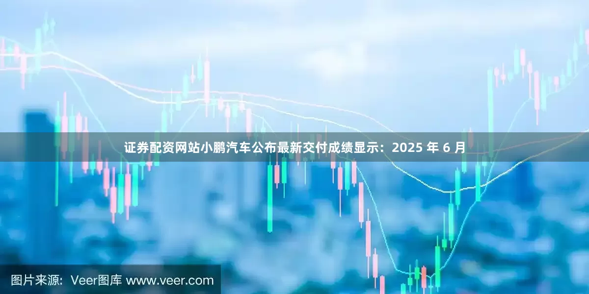 证券配资网站小鹏汽车公布最新交付成绩显示：2025 年 6 月