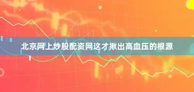 北京网上炒股配资网这才揪出高血压的根源