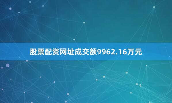 股票配资网址成交额9962.16万元