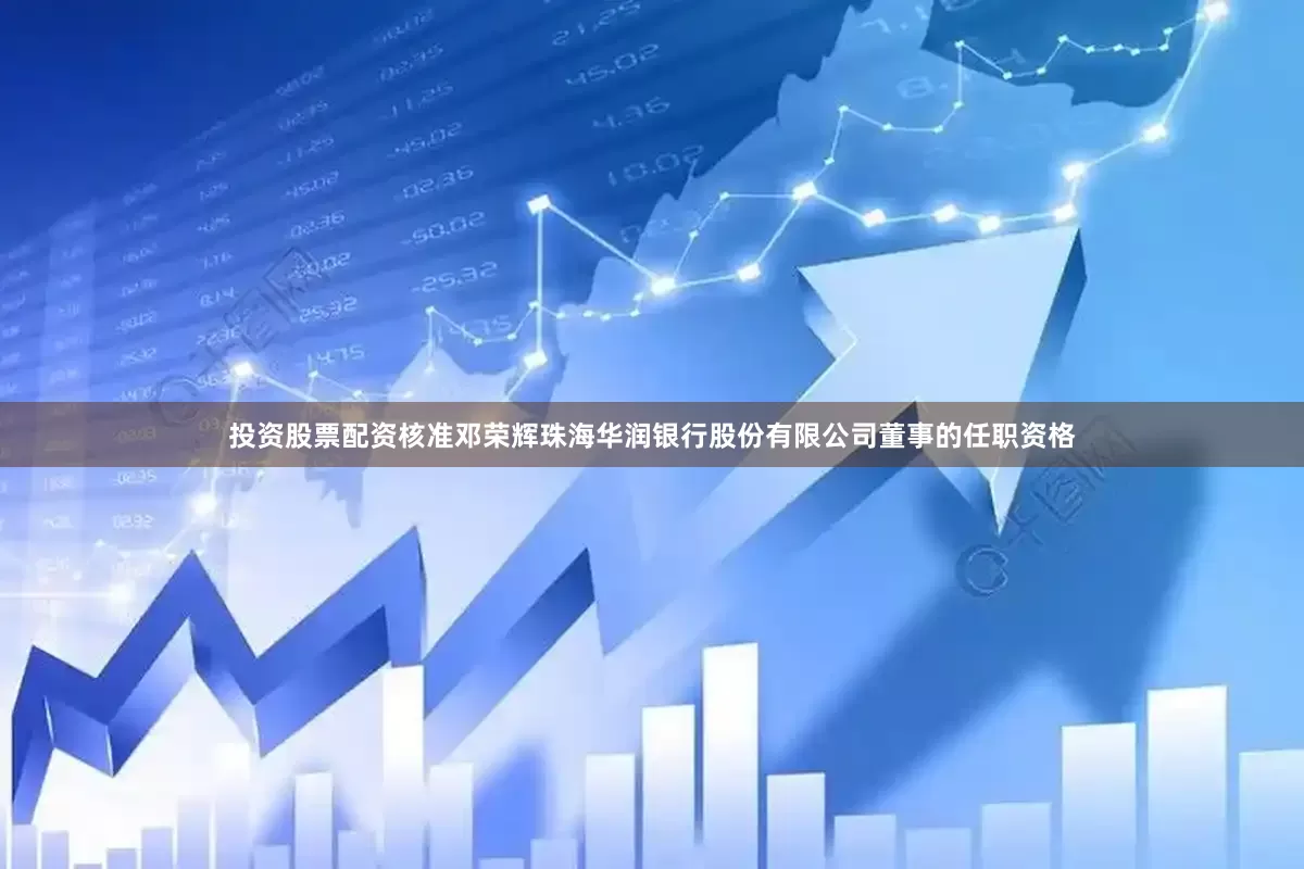 投资股票配资核准邓荣辉珠海华润银行股份有限公司董事的任职资格