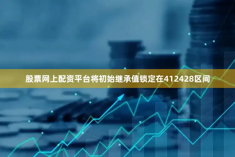 股票网上配资平台将初始继承值锁定在412428区间