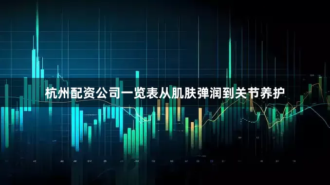 杭州配资公司一览表从肌肤弹润到关节养护