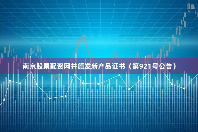 南京股票配资网并颁发新产品证书（第921号公告）