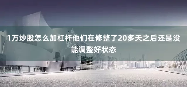1万炒股怎么加杠杆他们在修整了20多天之后还是没能调整好状态