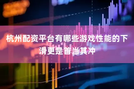 杭州配资平台有哪些游戏性能的下滑更是首当其冲