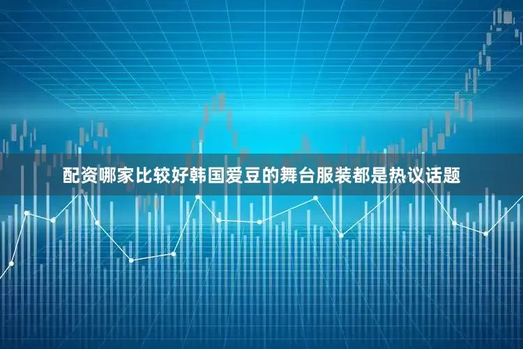 配资哪家比较好韩国爱豆的舞台服装都是热议话题
