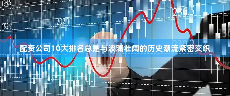 配资公司10大排名总是与波澜壮阔的历史潮流紧密交织