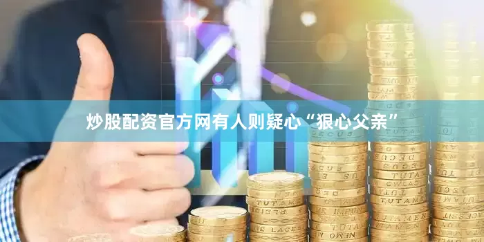 炒股配资官方网有人则疑心“狠心父亲”