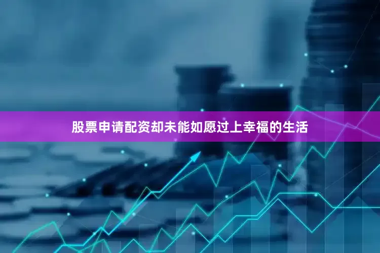 股票申请配资却未能如愿过上幸福的生活
