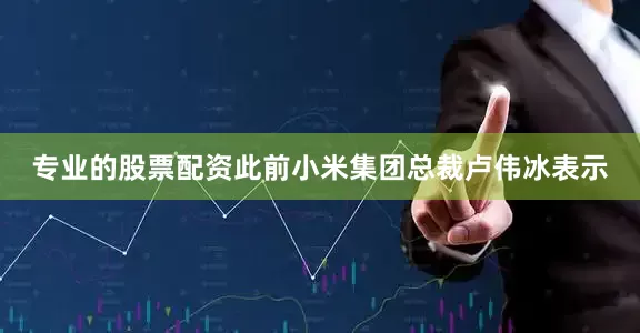 专业的股票配资此前小米集团总裁卢伟冰表示