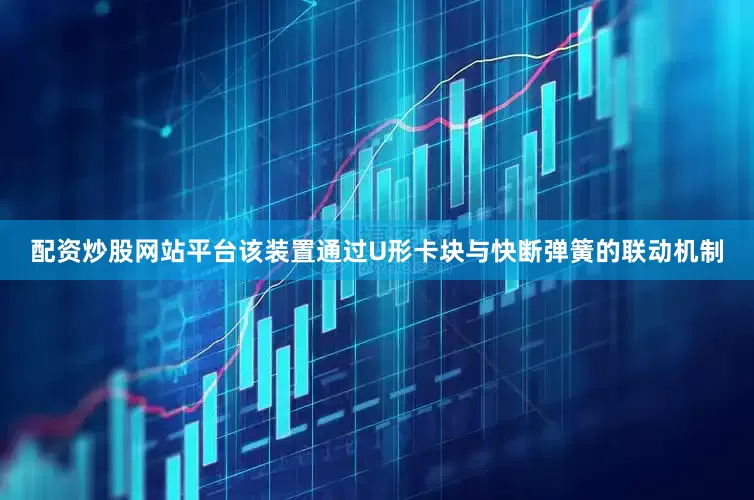 配资炒股网站平台该装置通过U形卡块与快断弹簧的联动机制