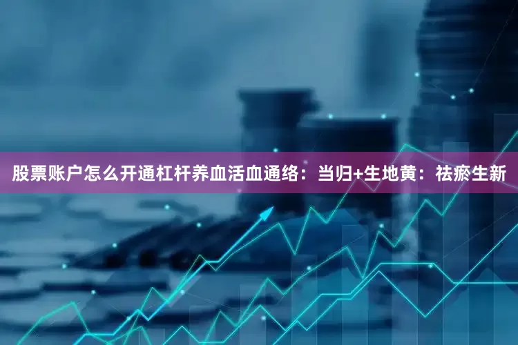 股票账户怎么开通杠杆养血活血通络：当归+生地黄：祛瘀生新