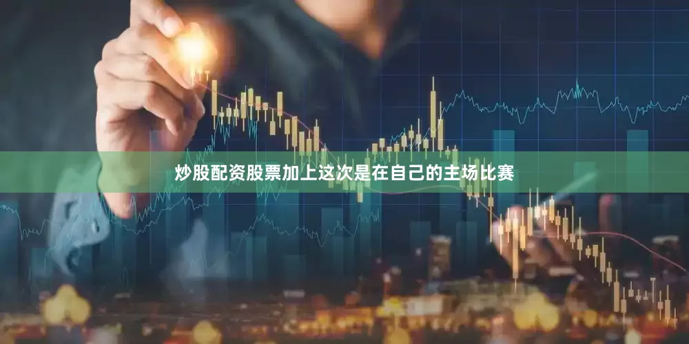 炒股配资股票加上这次是在自己的主场比赛