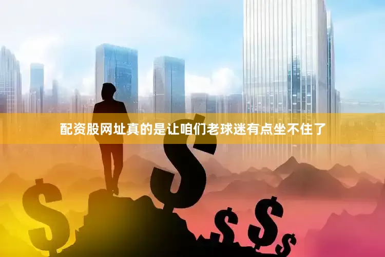 配资股网址真的是让咱们老球迷有点坐不住了