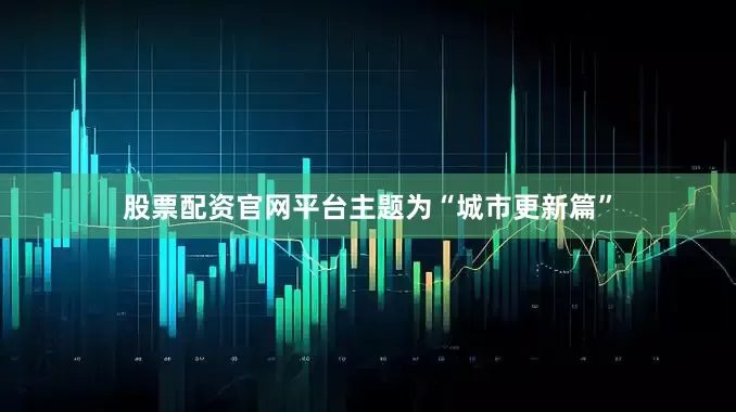 股票配资官网平台主题为“城市更新篇”