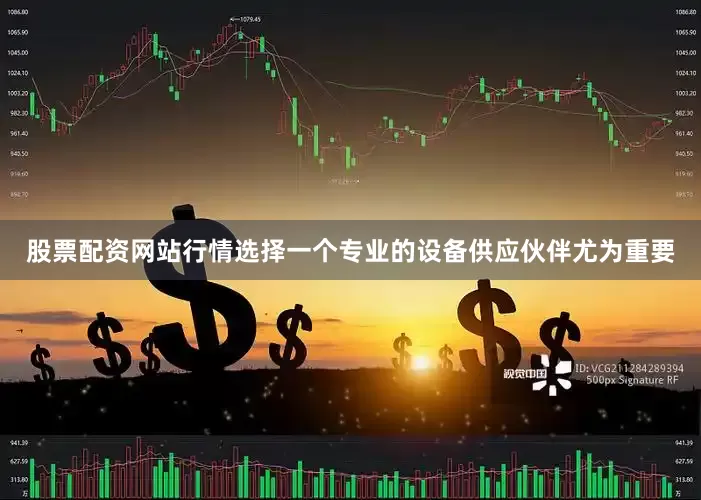 股票配资网站行情选择一个专业的设备供应伙伴尤为重要