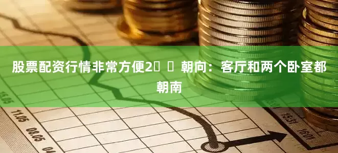股票配资行情非常方便2️⃣朝向:客厅和两个卧室都朝南