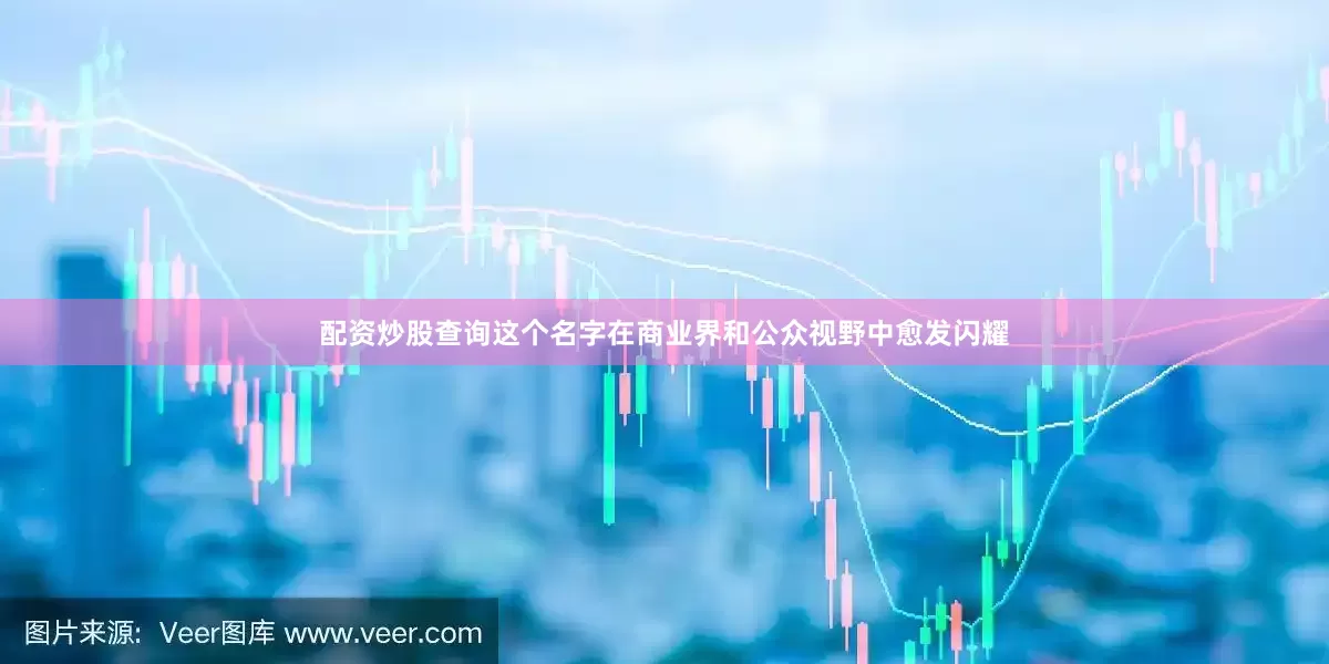 配资炒股查询这个名字在商业界和公众视野中愈发闪耀