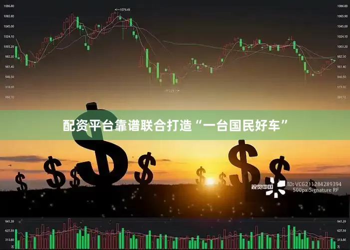 配资平台靠谱联合打造“一台国民好车”