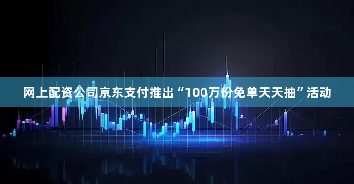 网上配资公司京东支付推出“100万份免单天天抽”活动