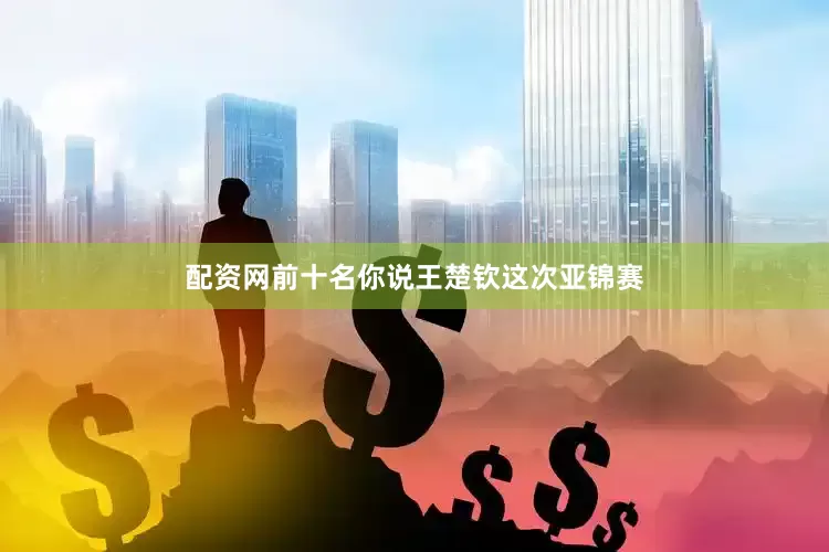 配资网前十名你说王楚钦这次亚锦赛